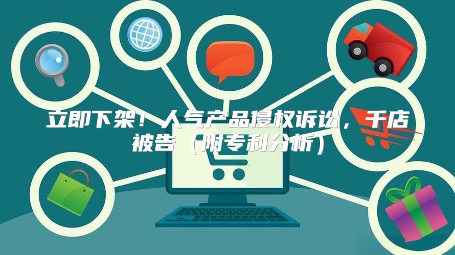 立即下架！人气产品侵权诉讼，千店被告附专利分析