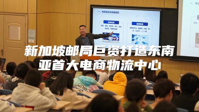 新加坡邮局巨资打造东南亚首大电商物流中心
