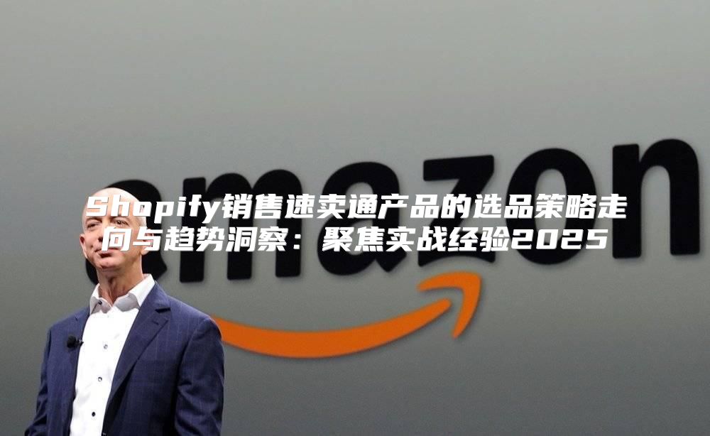 Shopify销售速卖通产品的选品策略走向与趋势洞察：聚焦实战经验2025
