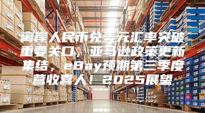 离岸人民币兑美元汇率突破重要关口，亚马逊政策更新集结，eBay预期第三季度营收喜人！2025展望