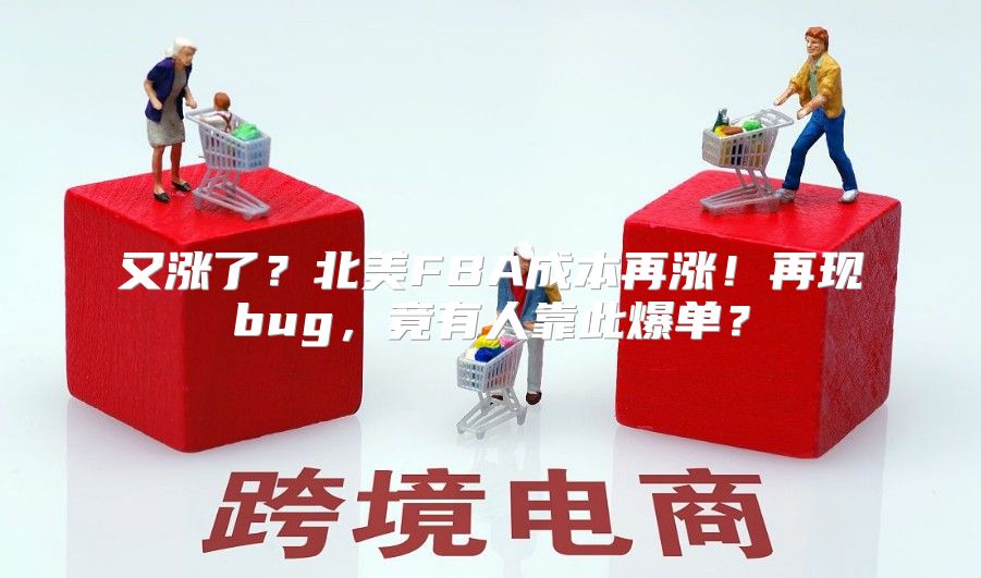 又涨了？北美FBA成本再涨！再现bug，竟有人靠此爆单？