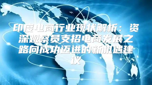 印度电商行业现状解析：资深观察员支招电商发展之路向成功迈进的新机遇建议