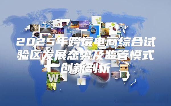 2025年跨境电商综合试验区发展态势及监管模式创新剖析