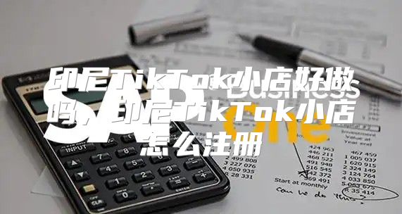 印尼TikTok小店好做吗，印尼TikTok小店怎么注册