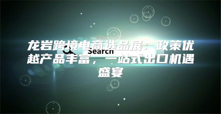 龙岩跨境电商选品展：政策优越产品丰富，一站式出口机遇盛宴