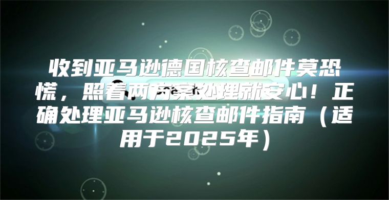 收到亚马逊德国核查邮件莫恐慌，照着两方案处理就安心！正确处理亚马逊核查邮件指南适用于2025年