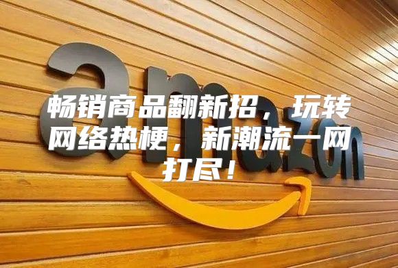 畅销商品翻新招，玩转网络热梗，新潮流一网打尽！