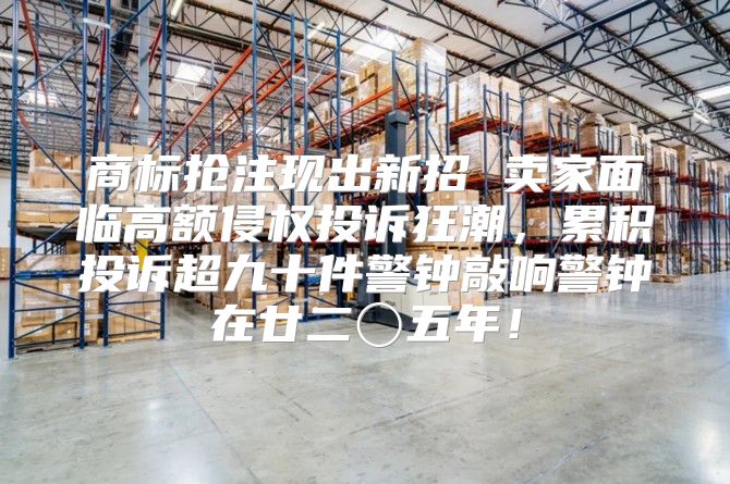 商标抢注现出新招 卖家面临高额侵权投诉狂潮，累积投诉超九十件警钟敲响警钟在廿二〇五年！