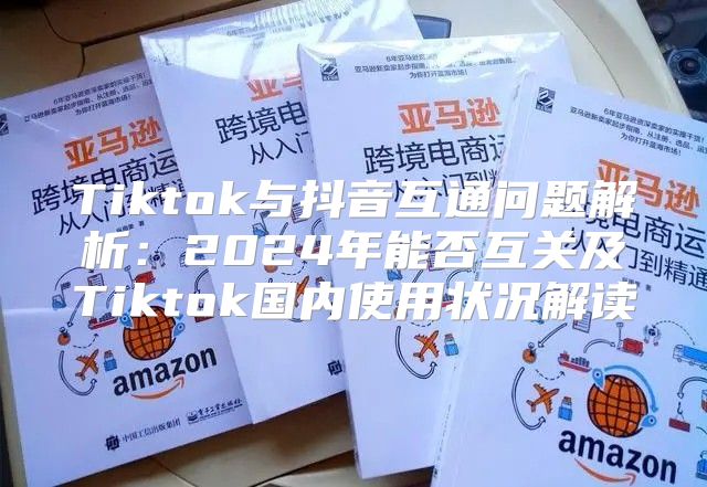 Tiktok与抖音互通问题解析：2025年能否互关及Tiktok国内使用状况解读