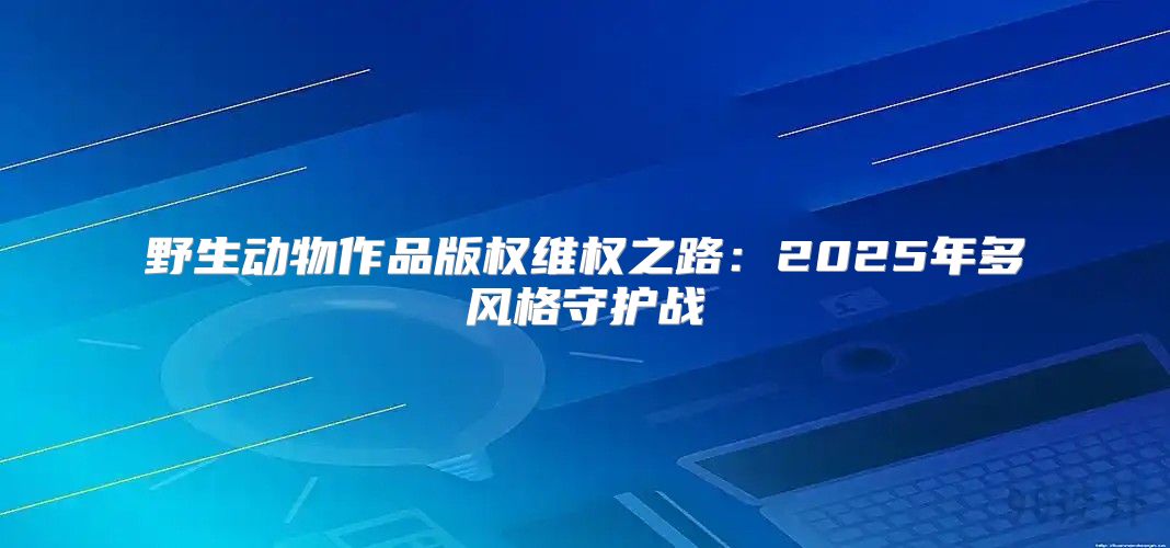 野生动物作品版权维权之路：2025年多风格守护战