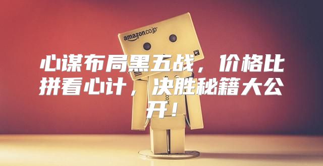 心谋布局黑五战，价格比拼看心计，决胜秘籍大公开！