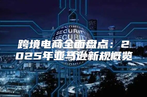 跨境电商全面盘点：2025年亚马逊新规概览