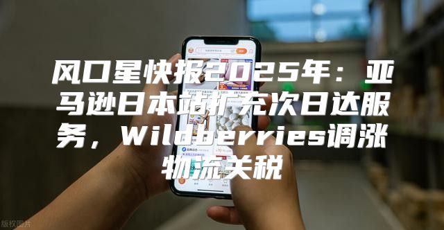 风口星快报2025年：亚马逊日本站扩充次日达服务，Wildberries调涨物流关税