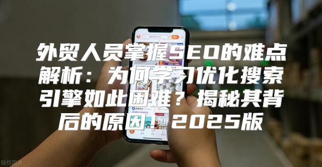 外贸人员掌握SEO的难点解析：为何学习优化搜索引擎如此困难？揭秘其背后的原因！2025版