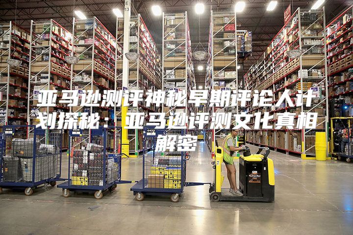 亚马逊测评神秘早期评论人计划探秘：亚马逊评测文化真相解密