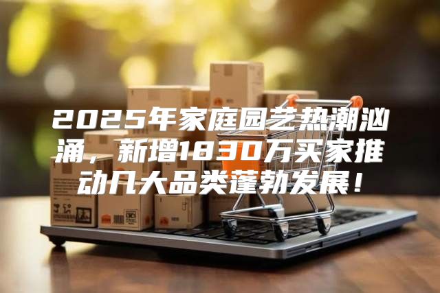 2025年家庭园艺热潮汹涌，新增1830万买家推动几大品类蓬勃发展！