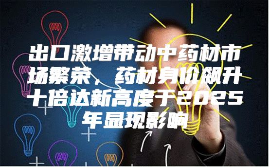 出口激增带动中药材市场繁荣，药材身价飙升十倍达新高度于2025年显现影响