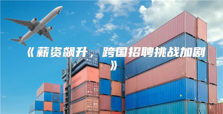 薪资飙升，跨国招聘挑战加剧