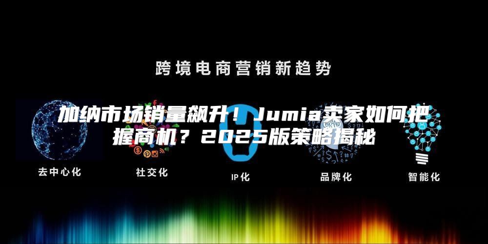 加纳市场销量飙升！Jumia卖家如何把握商机？2025版策略揭秘