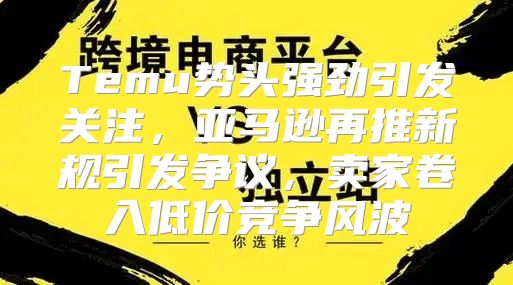 Temu势头强劲引发关注，亚马逊再推新规引发争议，卖家卷入低价竞争风波