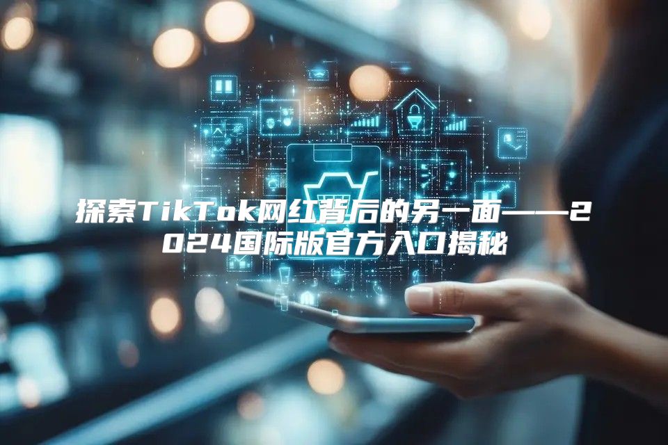 探索TikTok网红背后的另一面——2025国际版官方入口揭秘