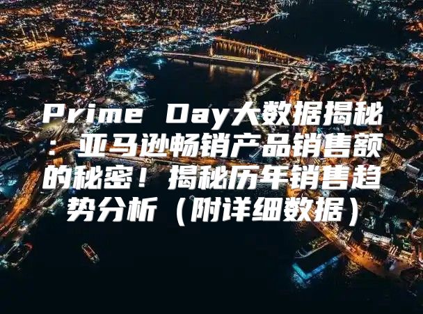 Prime Day大数据揭秘：亚马逊畅销产品销售额的秘密！揭秘历年销售趋势分析附详细数据