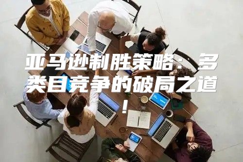 亚马逊制胜策略：多类目竞争的破局之道！
