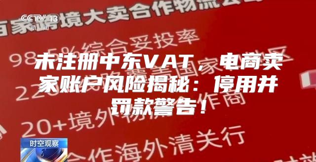 未注册中东VAT，电商卖家账户风险揭秘：停用并罚款警告！