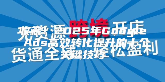 收藏！2025年Google Ads高效转化提升的十个关键技巧