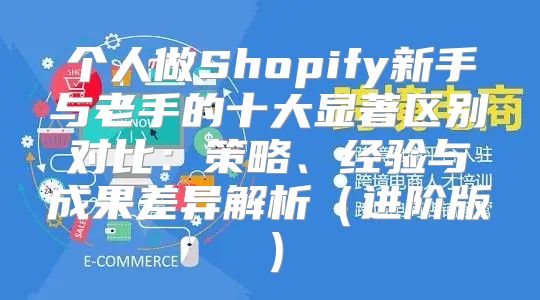 个人做Shopify新手与老手的十大显著区别对比：策略、经验与成果差异解析进阶版