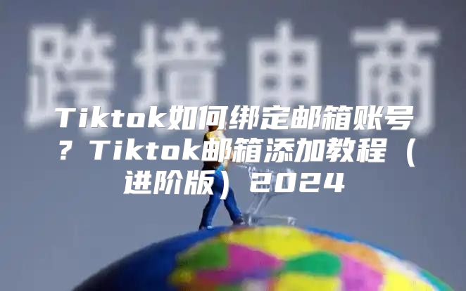 Tiktok如何绑定邮箱账号？Tiktok邮箱添加教程进阶版2025