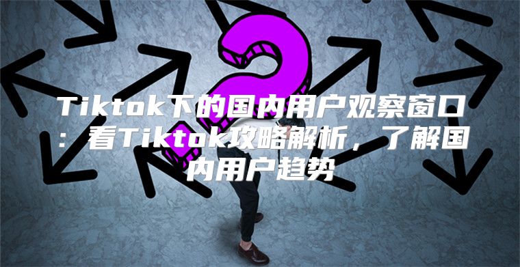 Tiktok下的国内用户观察窗口：看Tiktok攻略解析，了解国内用户趋势