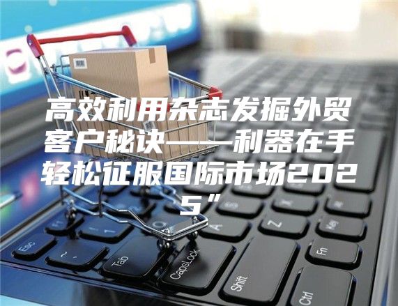 高效利用杂志发掘外贸客户秘诀——利器在手轻松征服国际市场2025”