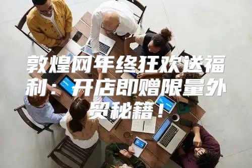 敦煌网年终狂欢送福利：开店即赠限量外贸秘籍！