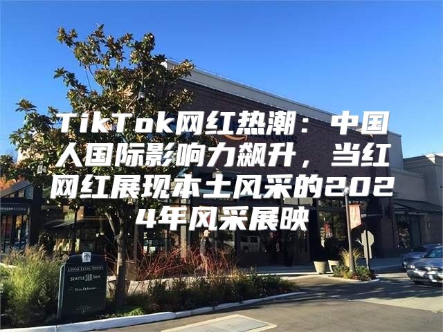 TikTok网红热潮：中国人国际影响力飙升，当红网红展现本土风采的2025年风采展映