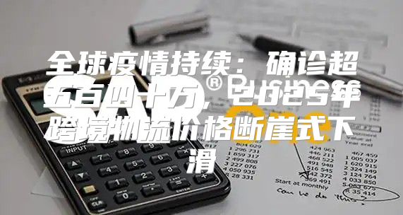 全球疫情持续：确诊超五百四十万，2025年跨境物流价格断崖式下滑