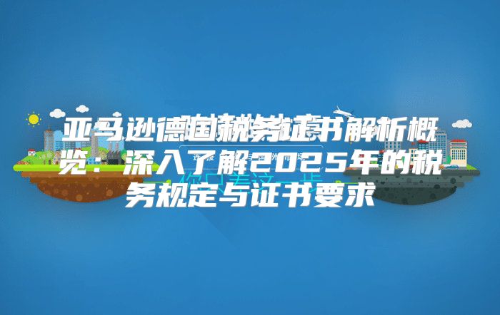 亚马逊德国税务证书解析概览：深入了解2025年的税务规定与证书要求