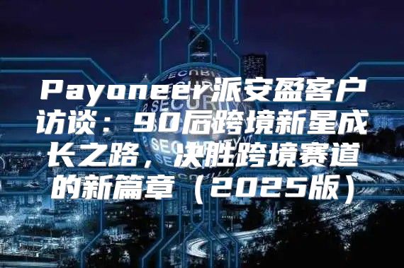 Payoneer派安盈客户访谈：90后跨境新星成长之路，决胜跨境赛道的新篇章2025版