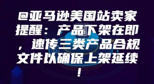 @亚马逊美国站卖家提醒：产品下架在即，速传三类产品合规文件以确保上架延续！