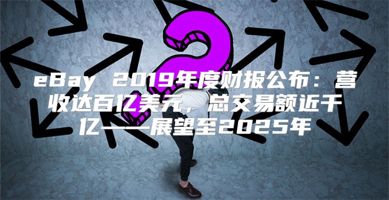 eBay 2019年度财报公布：营收达百亿美元，总交易额近千亿——展望至2025年