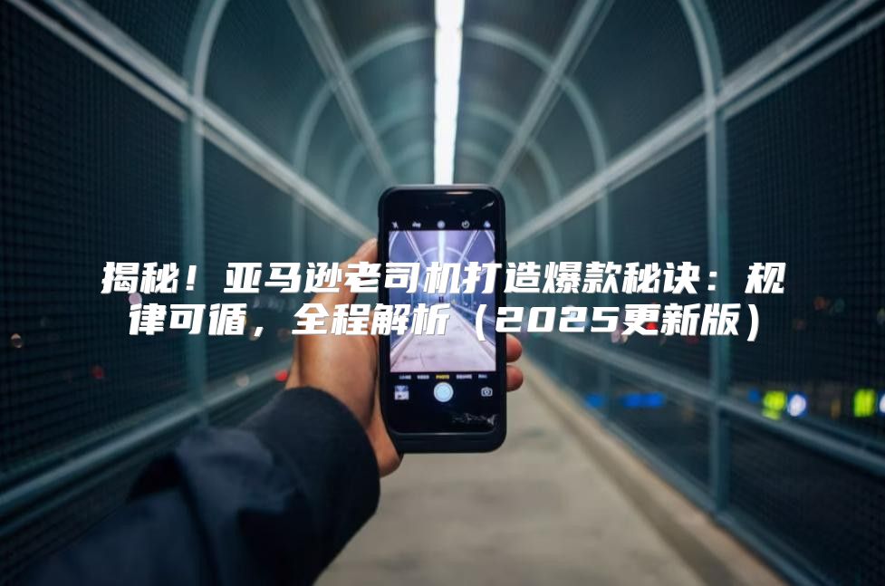 揭秘！亚马逊老司机打造爆款秘诀：规律可循，全程解析2025更新版