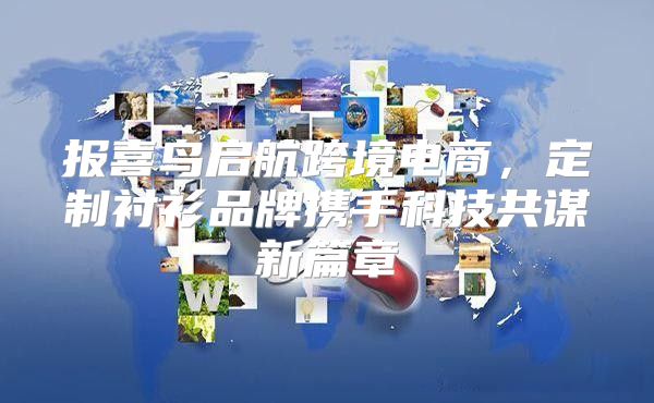 报喜鸟启航跨境电商，定制衬衫品牌携手科技共谋新篇章
