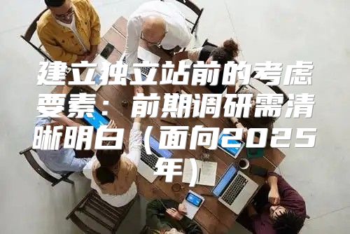 建立独立站前的考虑要素：前期调研需清晰明白面向2025年