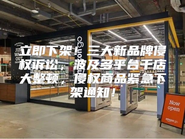 立即下架！三大新品牌侵权诉讼，波及多平台千店大整顿，侵权商品紧急下架通知！