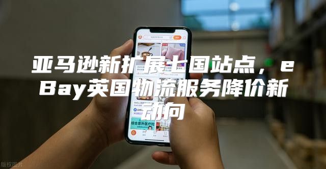 亚马逊新扩展七国站点，eBay英国物流服务降价新动向