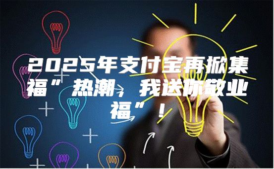 2025年支付宝再掀集福”热潮，我送你敬业福”！