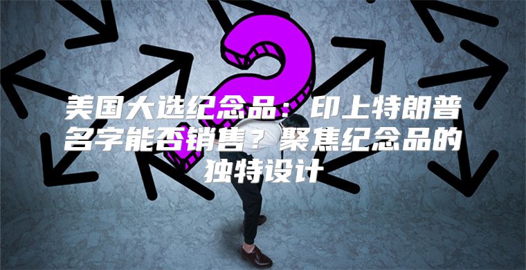 美国大选纪念品：印上特朗普名字能否销售？聚焦纪念品的独特设计