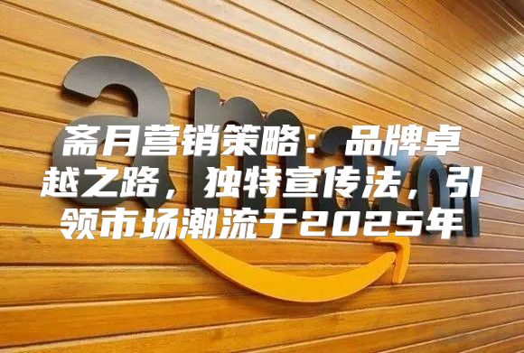 斋月营销策略：品牌卓越之路，独特宣传法，引领市场潮流于2025年