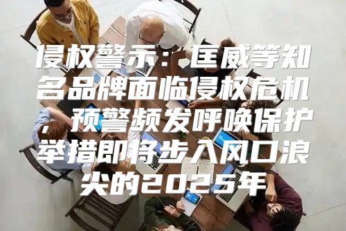 侵权警示：匡威等知名品牌面临侵权危机，预警频发呼唤保护举措即将步入风口浪尖的2025年