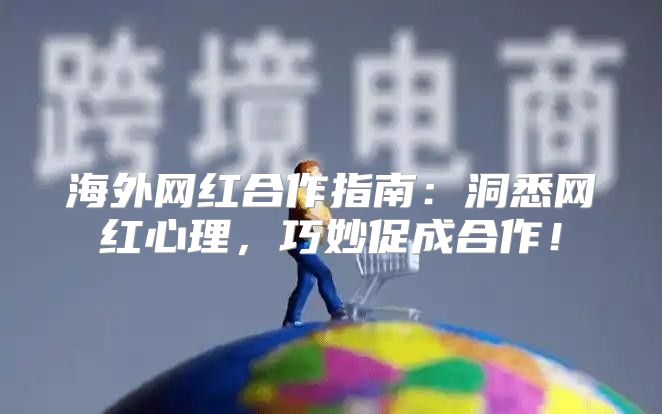 海外网红合作指南：洞悉网红心理，巧妙促成合作！